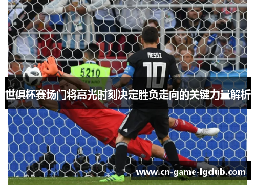 世俱杯赛场门将高光时刻决定胜负走向的关键力量解析