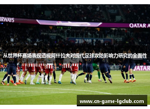 从世界杯赛场表现透视阿什拉夫对现代足球攻防影响力研究的全面性