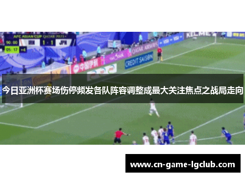今日亚洲杯赛场伤停频发各队阵容调整成最大关注焦点之战局走向