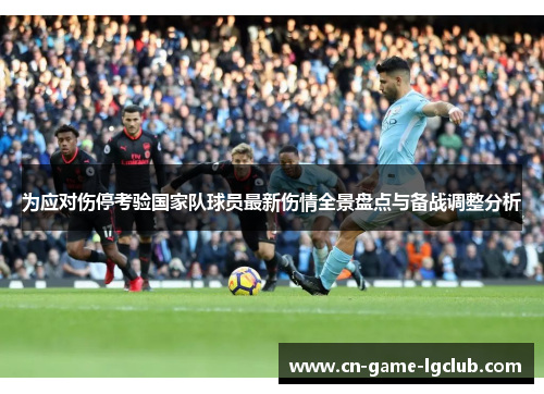 为应对伤停考验国家队球员最新伤情全景盘点与备战调整分析