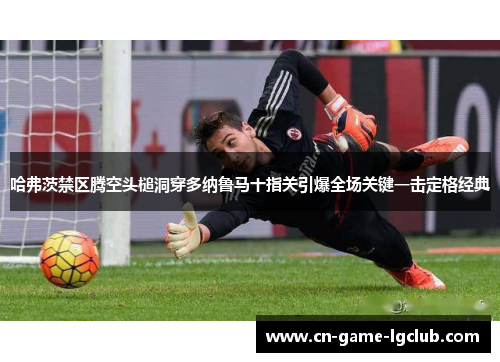 哈弗茨禁区腾空头槌洞穿多纳鲁马十指关引爆全场关键一击定格经典