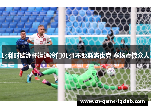 比利时欧洲杯遭遇冷门0比1不敌斯洛伐克 赛场震惊众人