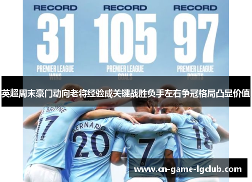 英超周末豪门动向老将经验成关键战胜负手左右争冠格局凸显价值