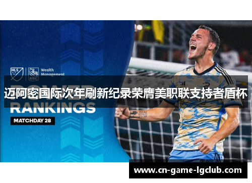 迈阿密国际次年刷新纪录荣膺美职联支持者盾杯 迈阿密国际次年刷新纪录荣膺美职联支持者盾杯