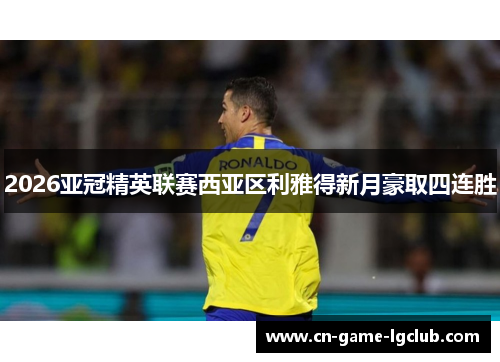 2026亚冠精英联赛西亚区利雅得新月豪取四连胜 2026亚冠精英联赛西亚区利雅得新月豪取四连胜