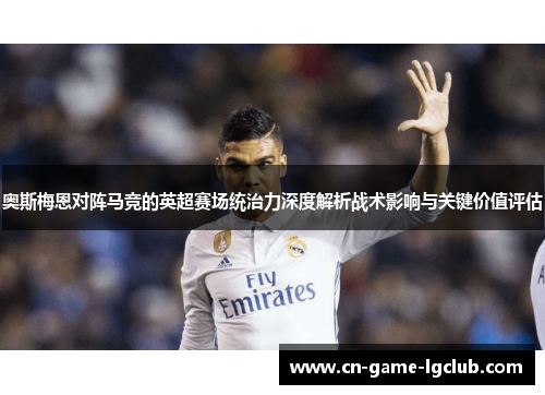 奥斯梅恩对阵马竞的英超赛场统治力深度解析战术影响与关键价值评估 奥斯梅恩对阵马竞的英超赛场统治力深度解析战术影响与关键价值评估