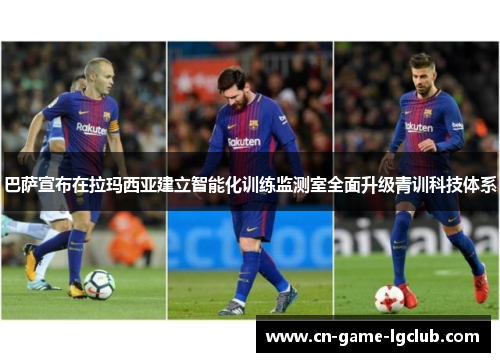 巴萨宣布在拉玛西亚建立智能化训练监测室全面升级青训科技体系 巴萨宣布在拉玛西亚建立智能化训练监测室全面升级青训科技体系