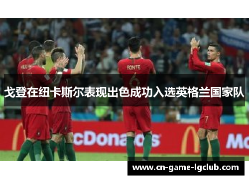 戈登在纽卡斯尔表现出色成功入选英格兰国家队 戈登在纽卡斯尔表现出色成功入选英格兰国家队