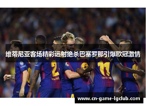 维蒂尼亚客场精彩远射绝杀巴塞罗那引爆欧冠激情