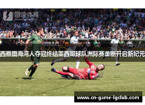 西雅图海湾人夺冠终结墨西哥球队洲际赛垄断开启新纪元