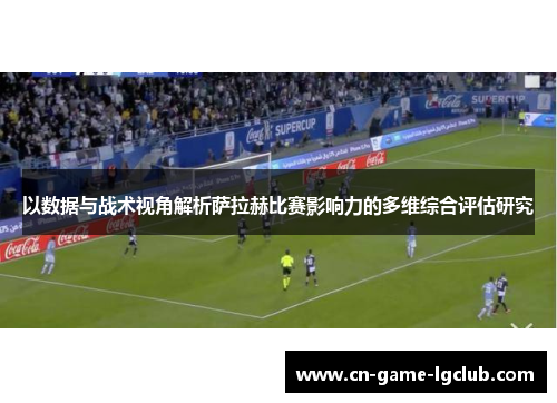 以数据与战术视角解析萨拉赫比赛影响力的多维综合评估研究 以数据与战术视角解析萨拉赫比赛影响力的多维综合评估研究