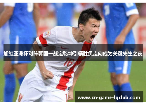 加维亚洲杯对阵韩国一战定乾坤引领胜负走向成为关键先生之夜
