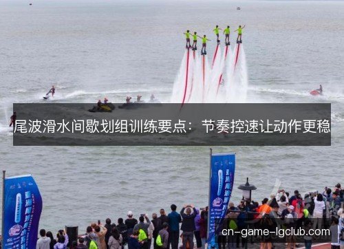 尾波滑水间歇划组训练要点:节奏控速让动作更稳 尾波滑水间歇划组训练要点:节奏控速让动作更稳