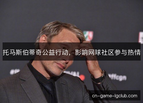 托马斯伯蒂奇公益行动,影响网球社区参与热情 托马斯伯蒂奇公益行动,影响网球社区参与热情
