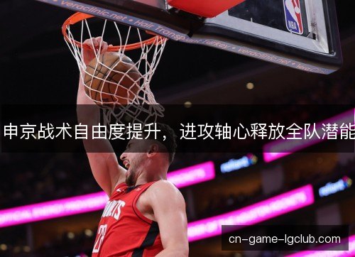 申京战术自由度提升，进攻轴心释放全队潜能