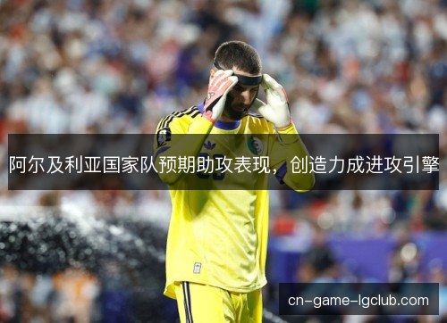 阿尔及利亚国家队预期助攻表现,创造力成进攻引擎 阿尔及利亚国家队预期助攻表现,创造力成进攻引擎